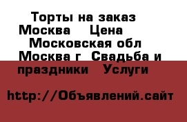 Торты на заказ.   Москва  › Цена ­ 800 - Московская обл., Москва г. Свадьба и праздники » Услуги   